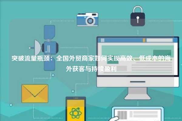 突破流量瓶颈：全国外贸商家如何实现高效、低成本的海外获客与持续盈利