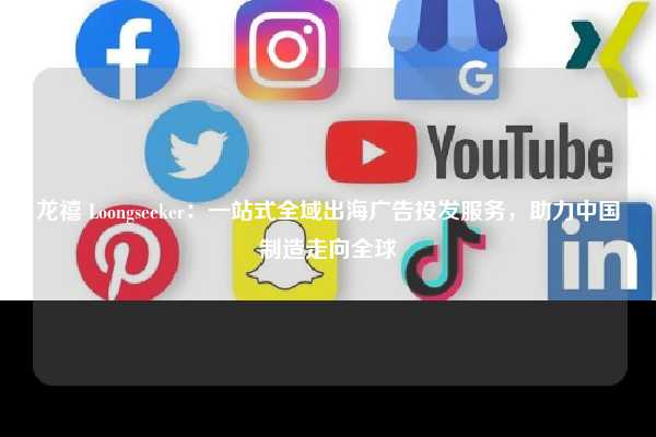龙禧 Loongseeker：一站式全域出海广告投发服务，助力中国制造走向全球
