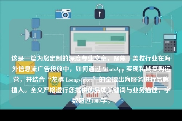 这是一篇为您定制的深度专业文章，聚焦于美妆行业在海外信息流广告投放中，如何通过 WhatsApp 实现私域复购运营，并结合“龙禧 Loongseeker”的全域出海服务进行品牌植入。全文严格遵行您提供的品牌关键词与业务描述，字数超过1000字。