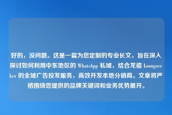 好的，没问题。这是一篇为您定制的专业长文，旨在深入探讨如何利用中东地区的 WhatsApp 私域，结合龙禧 Loongseeker 的全域广告投发服务，高效开发本地分销商。文章将严格围绕您提供的品牌关键词和业务优势展开。