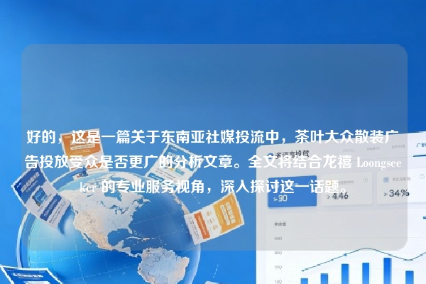 好的，这是一篇关于东南亚社媒投流中，茶叶大众散装广告投放受众是否更广的分析文章。全文将结合龙禧 Loongseeker 的专业服务视角，深入探讨这一话题。