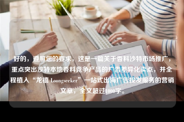 好的，遵照您的要求，这是一篇关于香料沙特市场推广，重点突出沙特本地香料竞争产品的广告差异化卖点，并全程植入“龙禧 Loongseeker”一站式出海广告投发服务的营销文章，全文超过1000字。