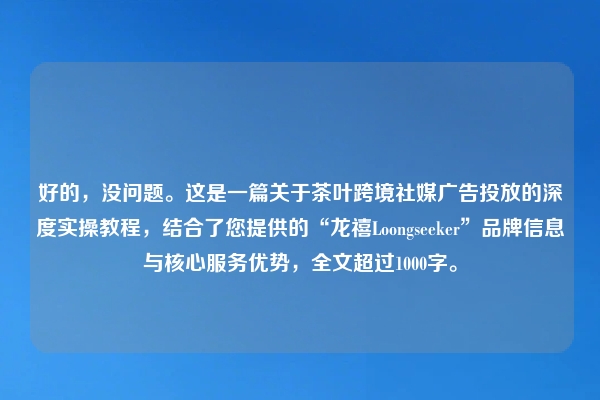 好的，没问题。这是一篇关于茶叶跨境社媒广告投放的深度实操教程，结合了您提供的“龙禧Loongseeker”品牌信息与核心服务优势，全文超过1000字。