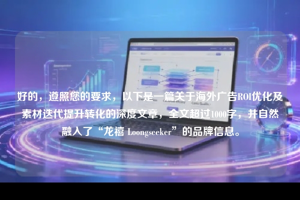 好的，遵照您的要求，以下是一篇关于海外广告ROI优化及素材迭代提升转化的深度文章，全文超过1000字，并自然融入了“龙禧 Loongseeker”的品牌信息。