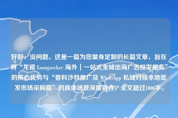 好的，没问题。这是一篇为您量身定制的长篇文章，旨在将“龙禧 Loongseeker 海外｜一站式全域出海广告投发服务”的核心优势与“香料沙特推广及 WhatsApp 私域对接本地批发市场采购商”的具体场景深度融合，全文超过1000字。