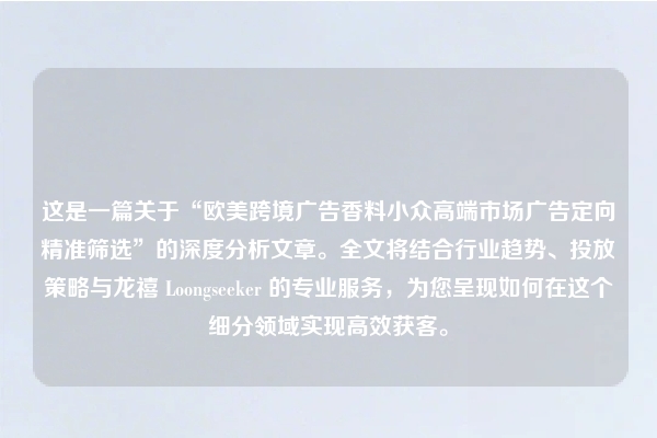 这是一篇关于“欧美跨境广告香料小众高端市场广告定向精准筛选”的深度分析文章。全文将结合行业趋势、投放策略与龙禧 Loongseeker 的专业服务，为您呈现如何在这个细分领域实现高效获客。
