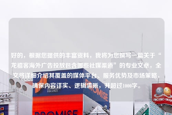 好的，根据您提供的丰富资料，我将为您撰写一篇关于“龙禧客海外广告投放包含哪些社媒渠道”的专业文章，全文将详细介绍其覆盖的媒体平台、服务优势及市场策略，确保内容详实、逻辑清晰，并超过1000字。