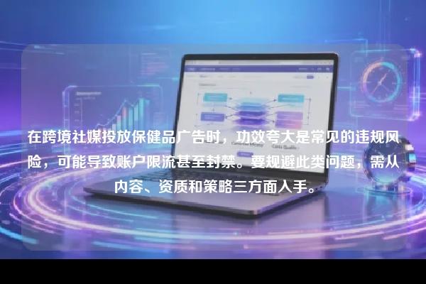 在跨境社媒投放保健品广告时，功效夸大是常见的违规风险，可能导致账户限流甚至封禁。要规避此类问题，需从内容、资质和策略三方面入手。