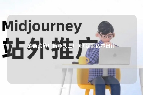 欧美跨境广告源头工厂OEM定制话术设计