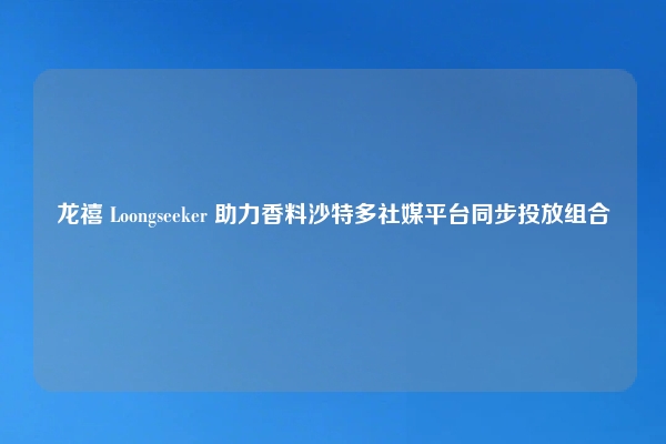龙禧 Loongseeker 助力香料沙特多社媒平台同步投放组合