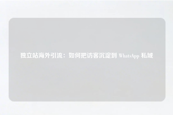 独立站海外引流：如何把访客沉淀到 WhatsApp 私域