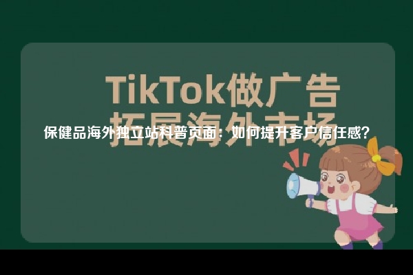 保健品海外独立站科普页面：如何提升客户信任感？