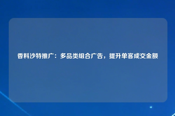 香料沙特推广：多品类组合广告，提升单客成交金额