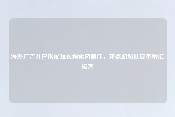 海外广告开户搭配短视频素材制作，龙禧助您低成本精准拓客