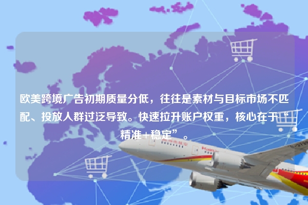 欧美跨境广告初期质量分低，往往是素材与目标市场不匹配、投放人群过泛导致。快速拉升账户权重，核心在于“精准+稳定”。