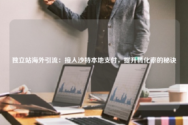 独立站海外引流：接入沙特本地支付，提升转化率的秘诀