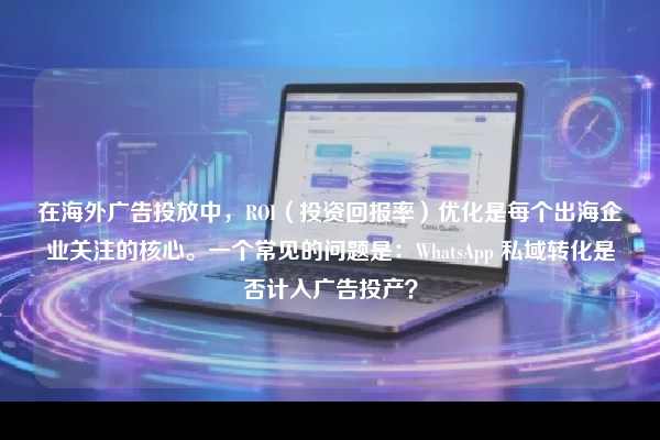 在海外广告投放中，ROI（投资回报率）优化是每个出海企业关注的核心。一个常见的问题是：WhatsApp 私域转化是否计入广告投产？