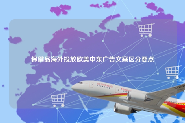 保健品海外投放欧美中东广告文案区分要点