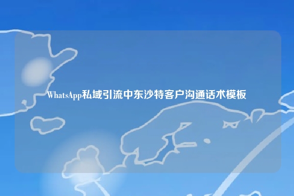 WhatsApp私域引流中东沙特客户沟通话术模板