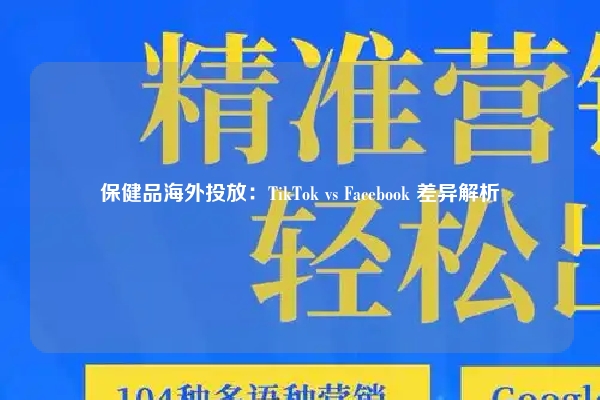 保健品海外投放：TikTok vs Facebook 差异解析