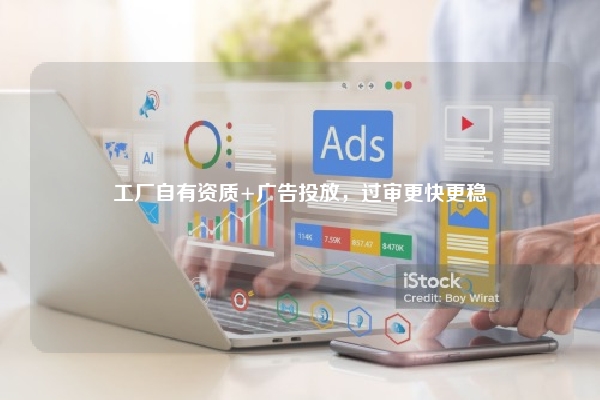 工厂自有资质+广告投放，过审更快更稳