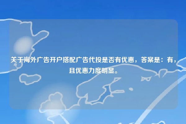 关于海外广告开户搭配广告代投是否有优惠，答案是：有，且优惠力度明显。