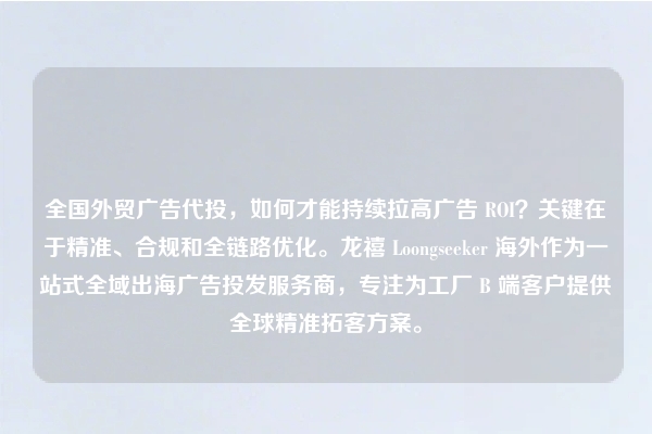 全国外贸广告代投，如何才能持续拉高广告 ROI？关键在于精准、合规和全链路优化。龙禧 Loongseeker 海外作为一站式全域出海广告投发服务商，专注为工厂 B 端客户提供全球精准拓客方案。
