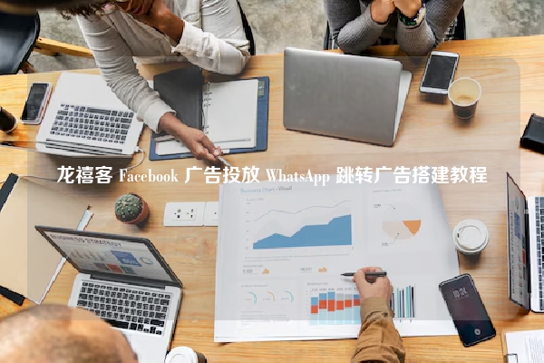 龙禧客 Facebook 广告投放 WhatsApp 跳转广告搭建教程