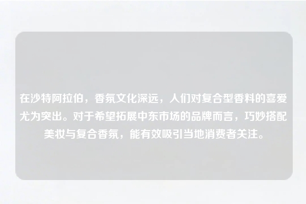 在沙特阿拉伯，香氛文化深远，人们对复合型香料的喜爱尤为突出。对于希望拓展中东市场的品牌而言，巧妙搭配美妆与复合香氛，能有效吸引当地消费者关注。