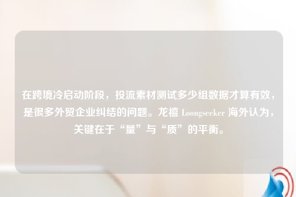 在跨境冷启动阶段，投流素材测试多少组数据才算有效，是很多外贸企业纠结的问题。龙禧 Loongseeker 海外认为，关键在于“量”与“质”的平衡。