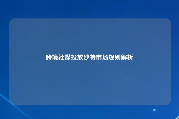 跨境社媒投放沙特市场规则解析