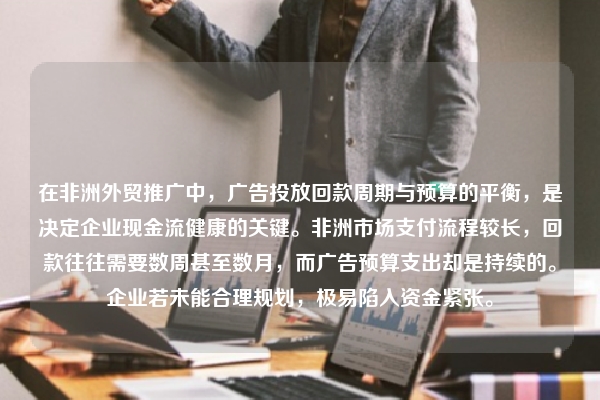 在非洲外贸推广中，广告投放回款周期与预算的平衡，是决定企业现金流健康的关键。非洲市场支付流程较长，回款往往需要数周甚至数月，而广告预算支出却是持续的。企业若未能合理规划，极易陷入资金紧张。