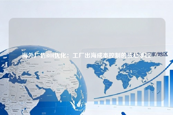 海外广告ROI优化：工厂出海成本控制的核心手段