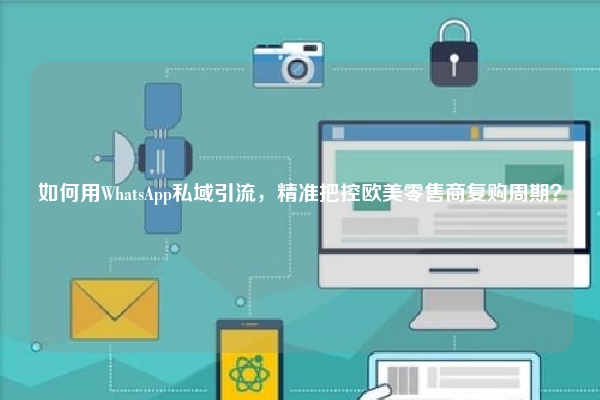 如何用WhatsApp私域引流，精准把控欧美零售商复购周期？