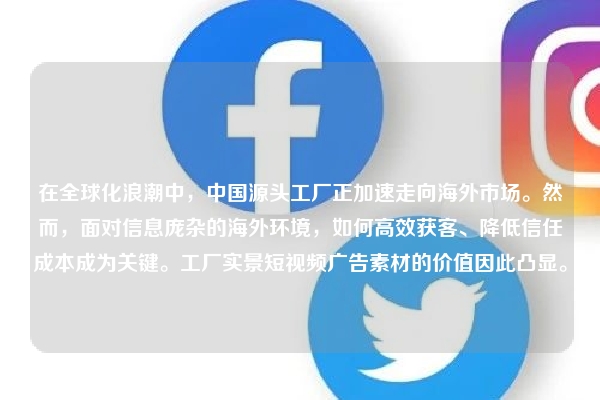 在全球化浪潮中，中国源头工厂正加速走向海外市场。然而，面对信息庞杂的海外环境，如何高效获客、降低信任成本成为关键。工厂实景短视频广告素材的价值因此凸显。