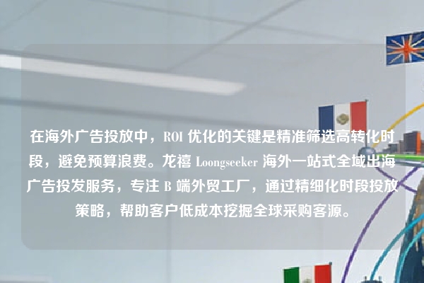 在海外广告投放中，ROI 优化的关键是精准筛选高转化时段，避免预算浪费。龙禧 Loongseeker 海外一站式全域出海广告投发服务，专注 B 端外贸工厂，通过精细化时段投放策略，帮助客户低成本挖掘全球采购客源。