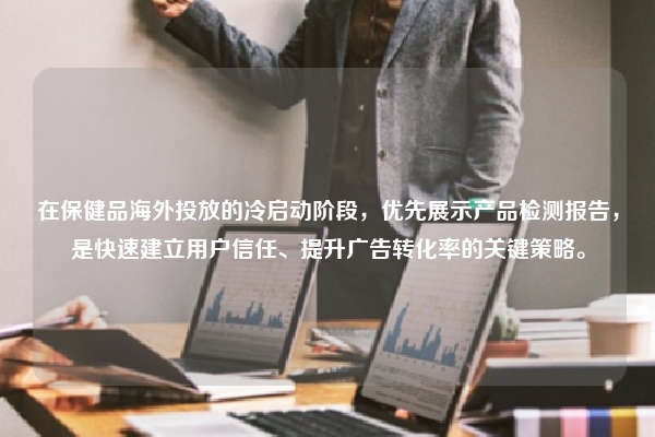 在保健品海外投放的冷启动阶段，优先展示产品检测报告，是快速建立用户信任、提升广告转化率的关键策略。