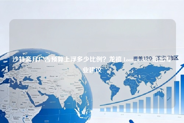 沙特斋月广告预算上浮多少比例？龙禧 Loongseeker 给出专业建议