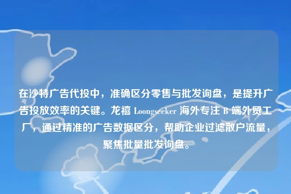 在沙特广告代投中，准确区分零售与批发询盘，是提升广告投放效率的关键。龙禧 Loongseeker 海外专注 B 端外贸工厂，通过精准的广告数据区分，帮助企业过滤散户流量，聚焦批量批发询盘。