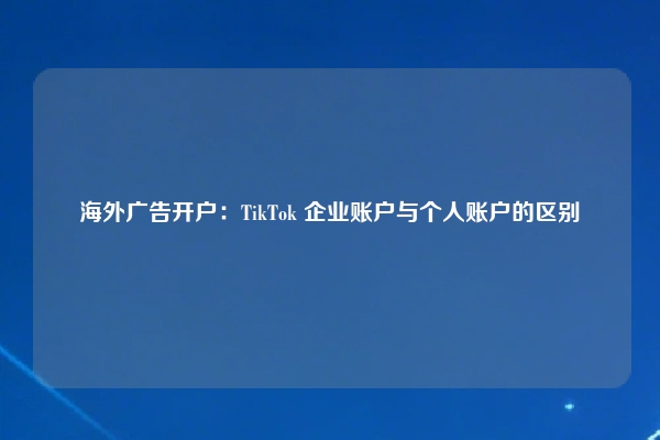 海外广告开户：TikTok 企业账户与个人账户的区别