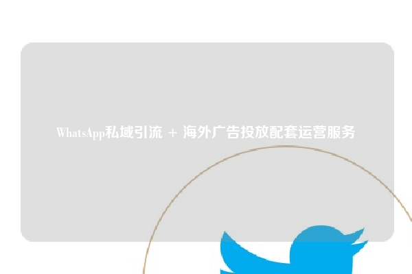 WhatsApp私域引流 + 海外广告投放配套运营服务