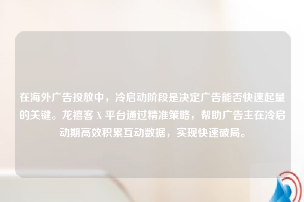 在海外广告投放中，冷启动阶段是决定广告能否快速起量的关键。龙禧客 X 平台通过精准策略，帮助广告主在冷启动期高效积累互动数据，实现快速破局。