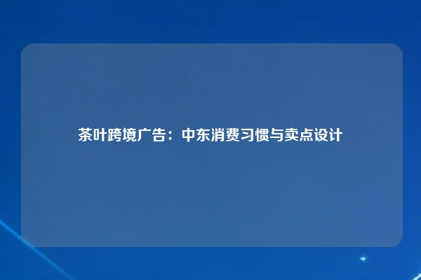 茶叶跨境广告：中东消费习惯与卖点设计