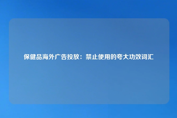 保健品海外广告投放：禁止使用的夸大功效词汇