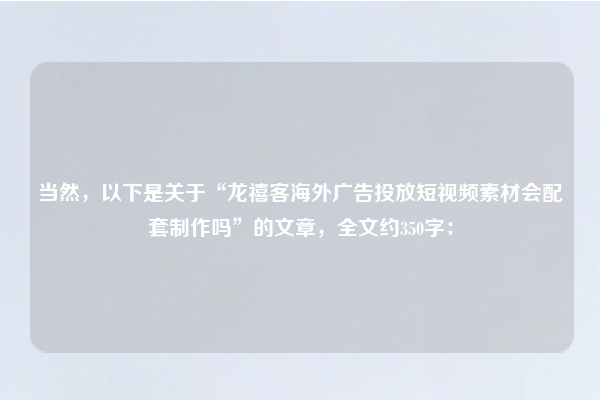 当然，以下是关于“龙禧客海外广告投放短视频素材会配套制作吗”的文章，全文约350字：