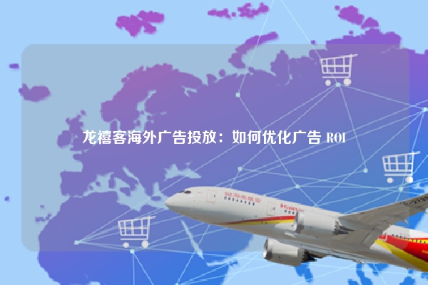 龙禧客海外广告投放：如何优化广告 ROI