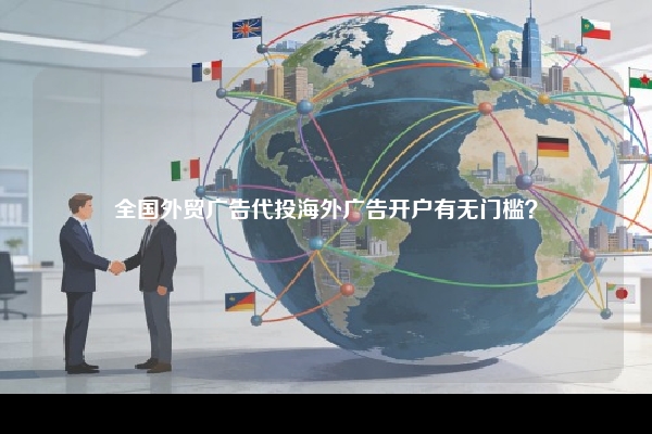 全国外贸广告代投海外广告开户有无门槛？