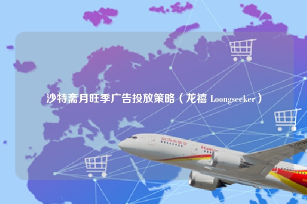 沙特斋月旺季广告投放策略（龙禧 Loongseeker）