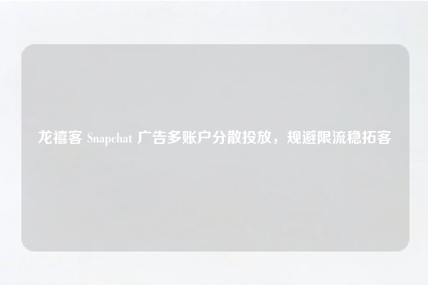龙禧客 Snapchat 广告多账户分散投放，规避限流稳拓客