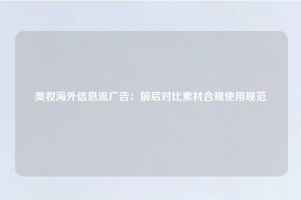 美妆海外信息流广告：前后对比素材合规使用规范